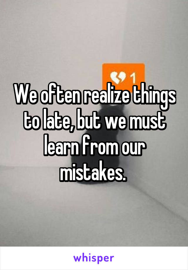 We often realize things to late, but we must learn from our mistakes. 