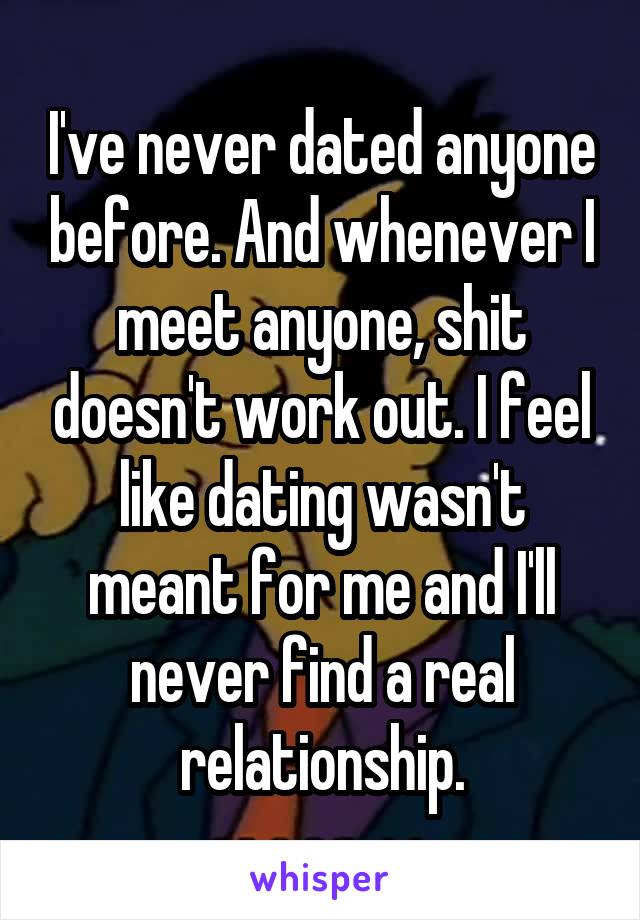 I've never dated anyone before. And whenever I meet anyone, shit doesn't work out. I feel like dating wasn't meant for me and I'll never find a real relationship.