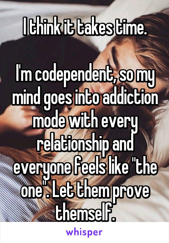 I think it takes time.

I'm codependent, so my mind goes into addiction mode with every relationship and everyone feels like "the one". Let them prove themself.