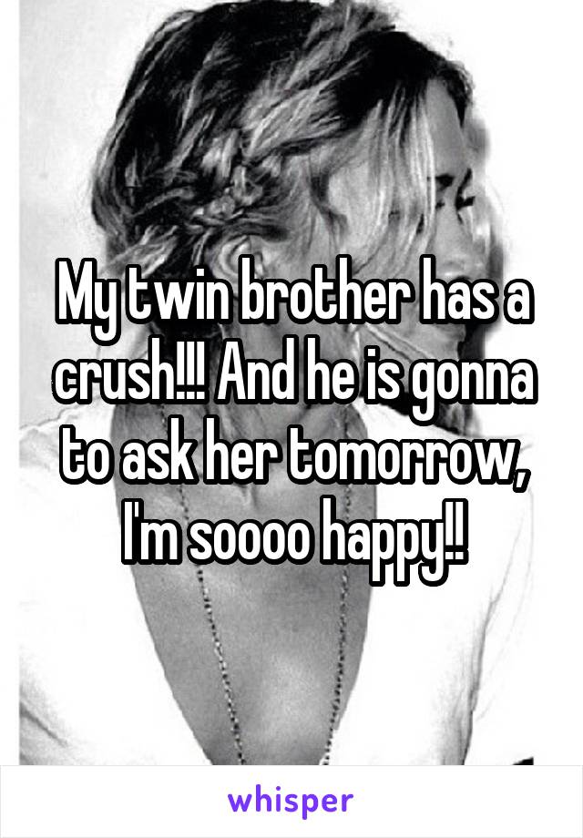 My twin brother has a crush!!! And he is gonna to ask her tomorrow, I'm soooo happy!!