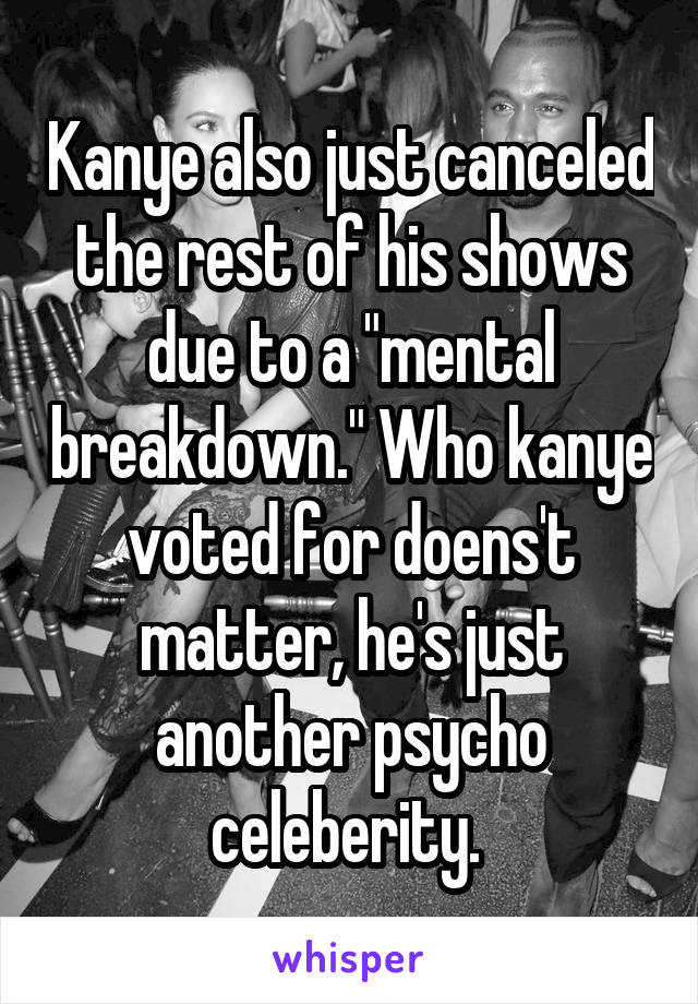 Kanye also just canceled the rest of his shows due to a "mental breakdown." Who kanye voted for doens't matter, he's just another psycho celeberity. 