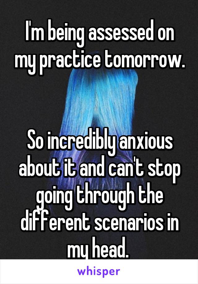 I'm being assessed on my practice tomorrow. 

So incredibly anxious about it and can't stop going through the different scenarios in my head. 