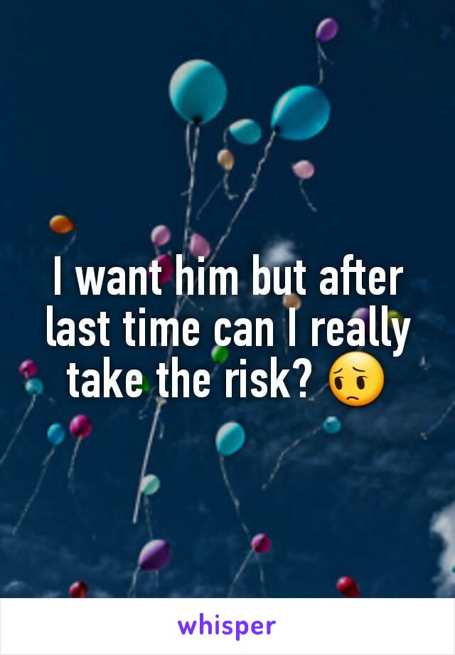 I want him but after last time can I really take the risk? 😔