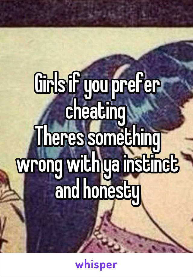 Girls if you prefer cheating 
Theres something wrong with ya instinct and honesty