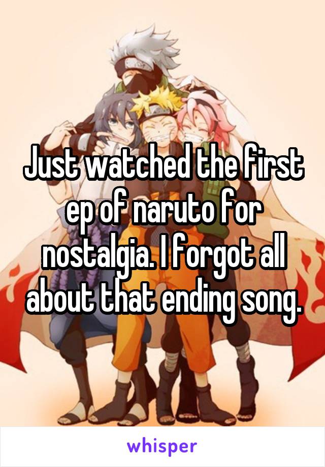 Just watched the first ep of naruto for nostalgia. I forgot all about that ending song.