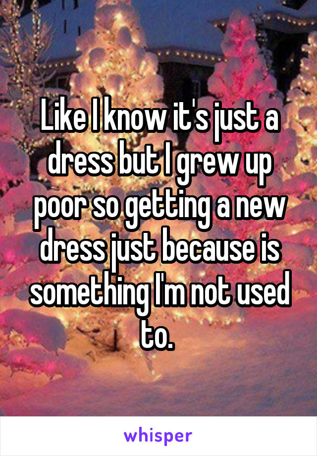 Like I know it's just a dress but I grew up poor so getting a new dress just because is something I'm not used to. 