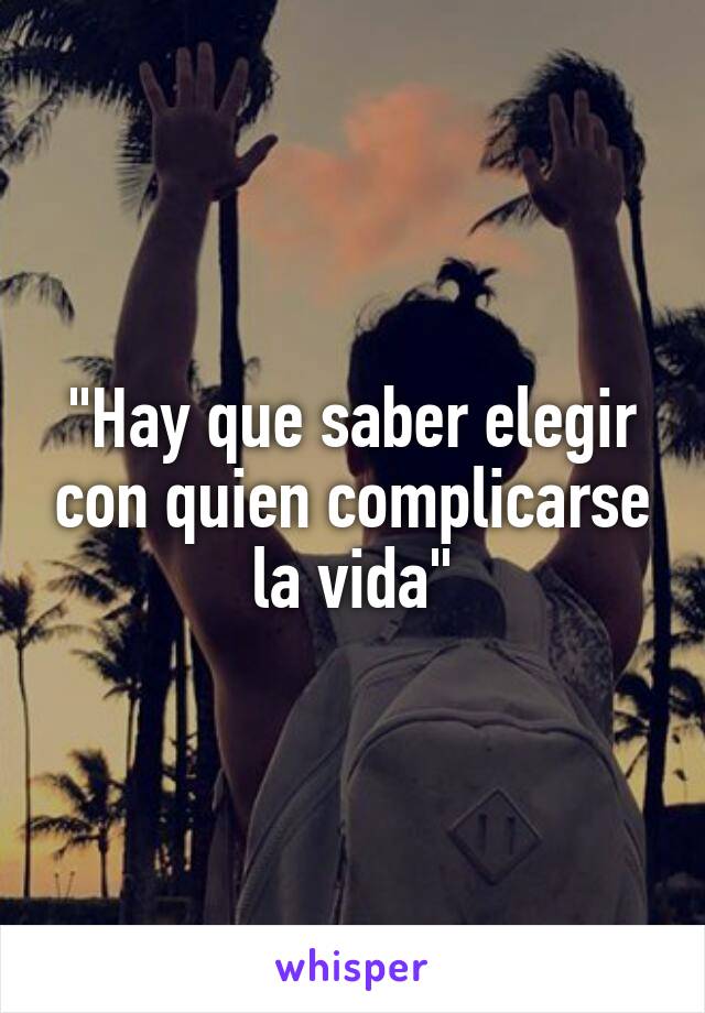 "Hay que saber elegir con quien complicarse la vida"