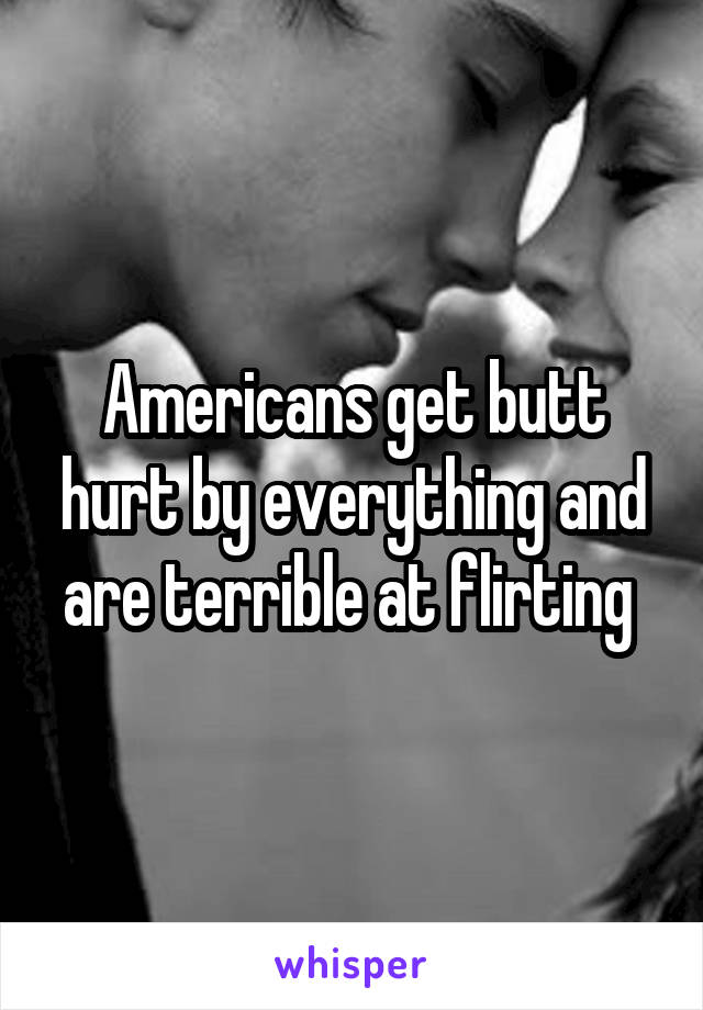 Americans get butt hurt by everything and are terrible at flirting 