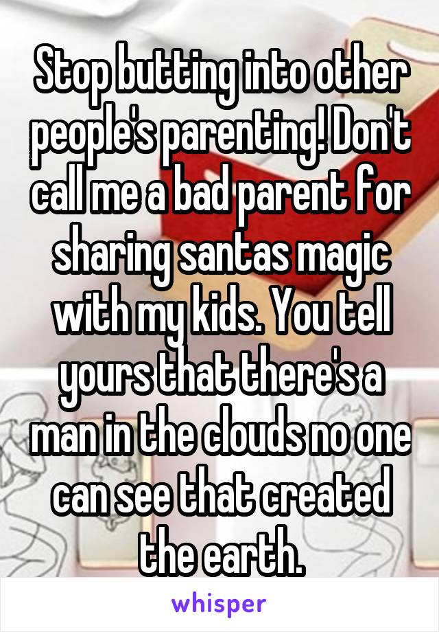 Stop butting into other people's parenting! Don't call me a bad parent for sharing santas magic with my kids. You tell yours that there's a man in the clouds no one can see that created the earth.