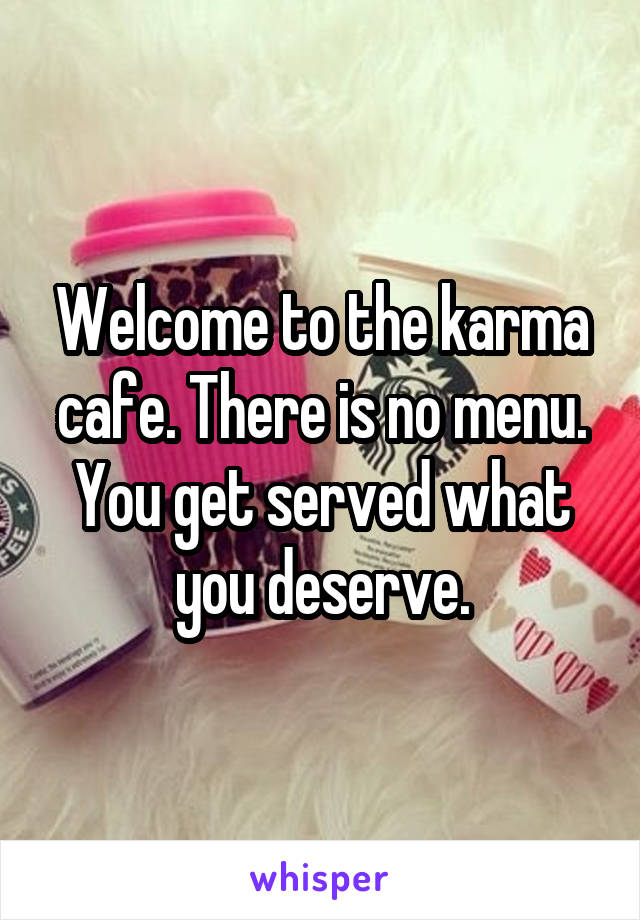 Welcome to the karma cafe. There is no menu. You get served what you deserve.