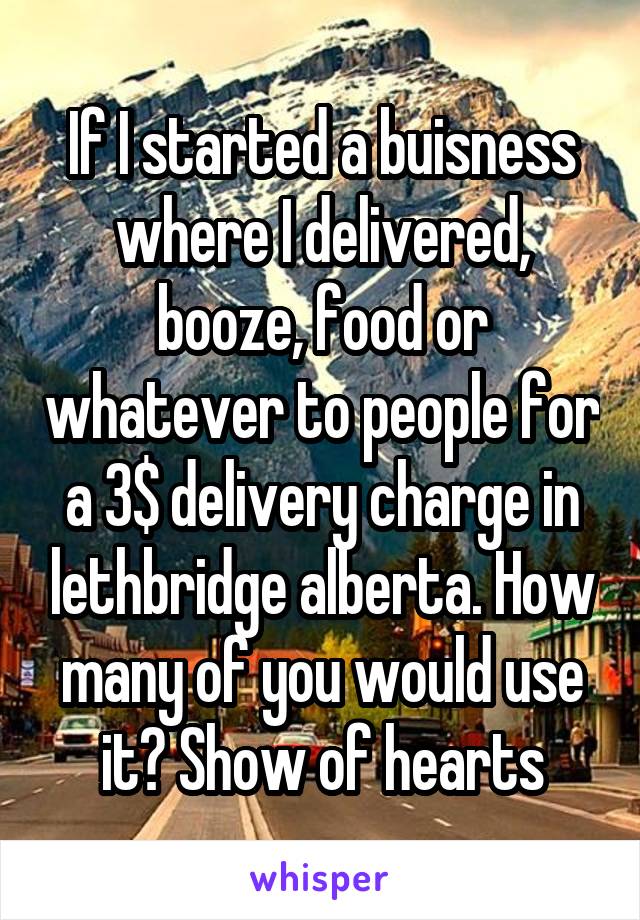 If I started a buisness where I delivered, booze, food or whatever to people for a 3$ delivery charge in lethbridge alberta. How many of you would use it? Show of hearts