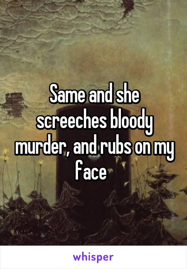 Same and she screeches bloody murder, and rubs on my face  