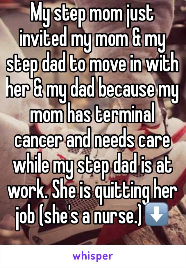 My step mom just invited my mom & my step dad to move in with her & my dad because my mom has terminal cancer and needs care while my step dad is at work. She is quitting her job (she's a nurse.)⬇️