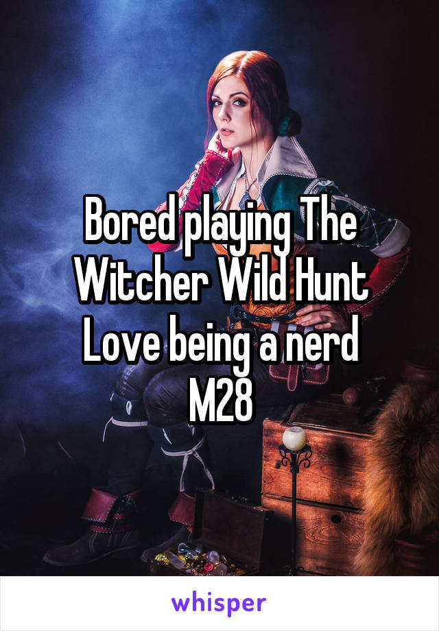 Bored playing The Witcher Wild Hunt
Love being a nerd
M28