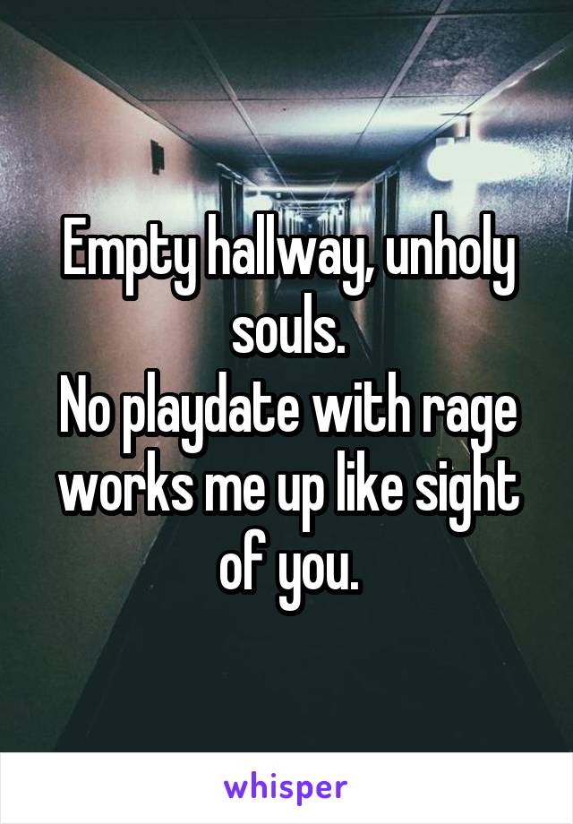 Empty hallway, unholy souls.
No playdate with rage works me up like sight of you.