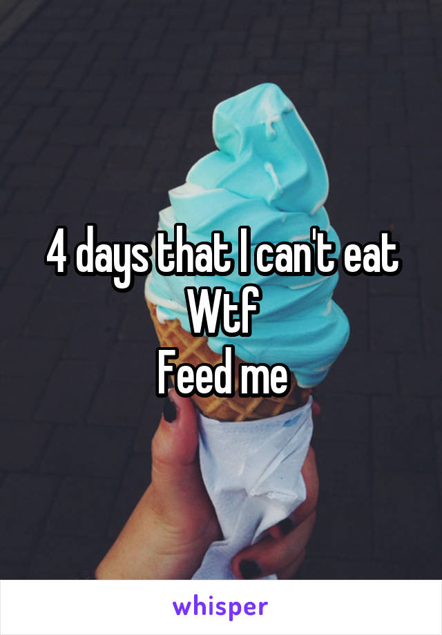 4 days that I can't eat
Wtf
Feed me