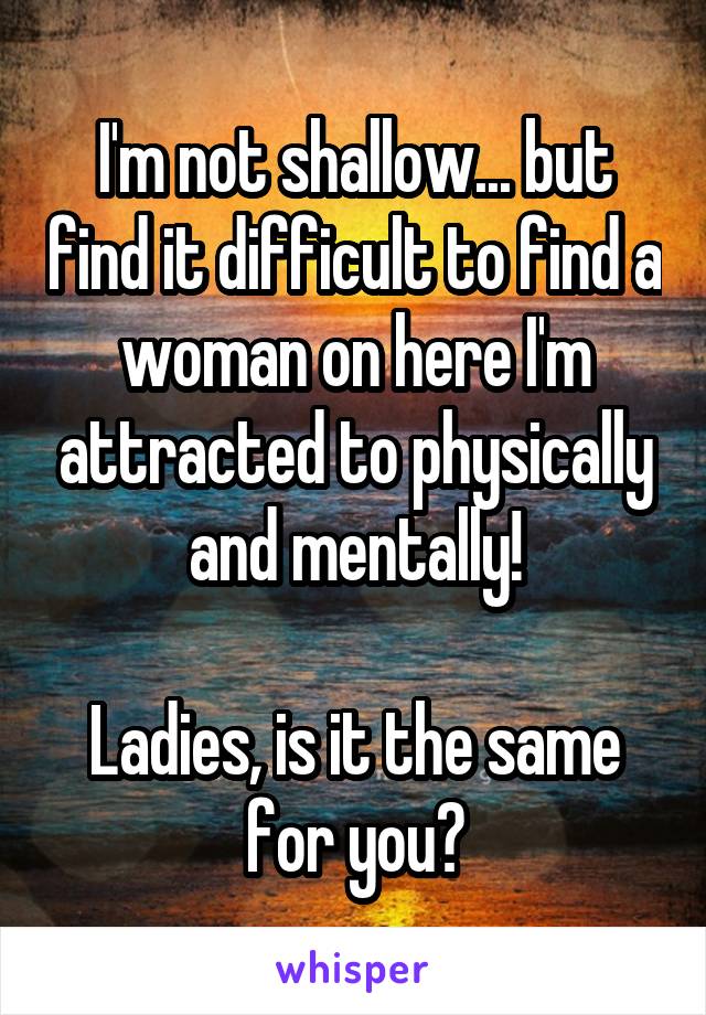 I'm not shallow... but find it difficult to find a woman on here I'm attracted to physically and mentally!

Ladies, is it the same for you?