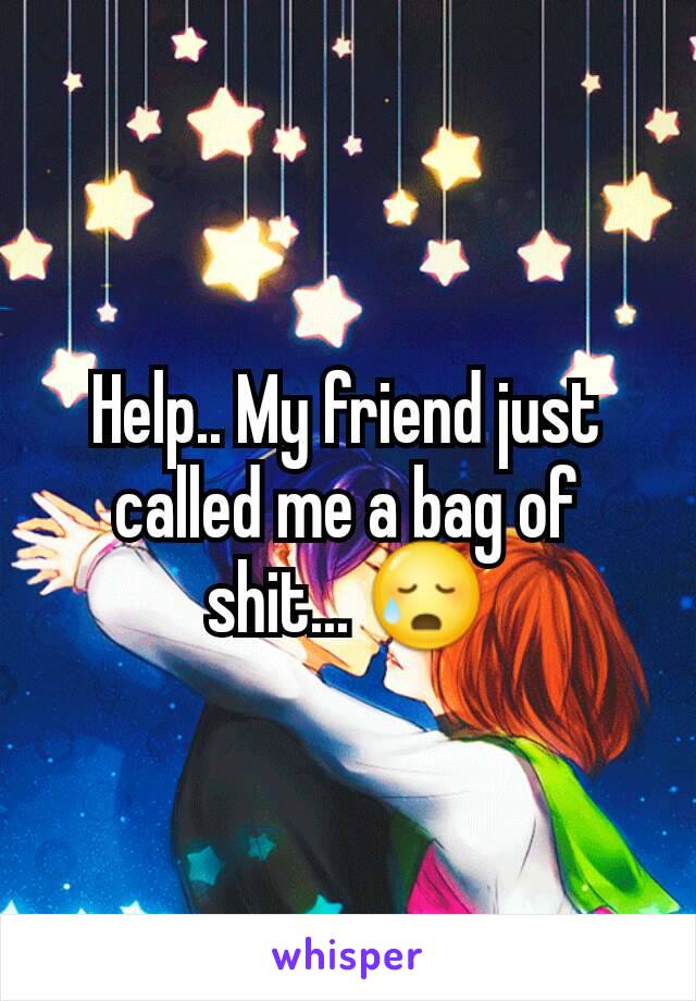 Help.. My friend just called me a bag of shit... 😥