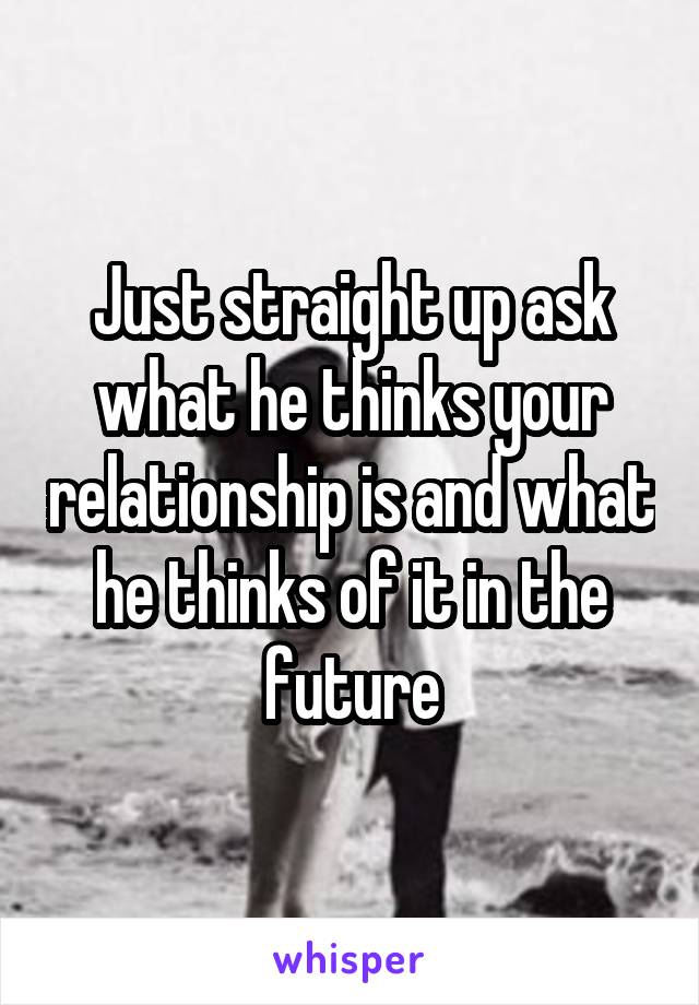 Just straight up ask what he thinks your relationship is and what he thinks of it in the future