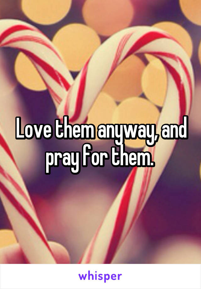 Love them anyway, and pray for them. 