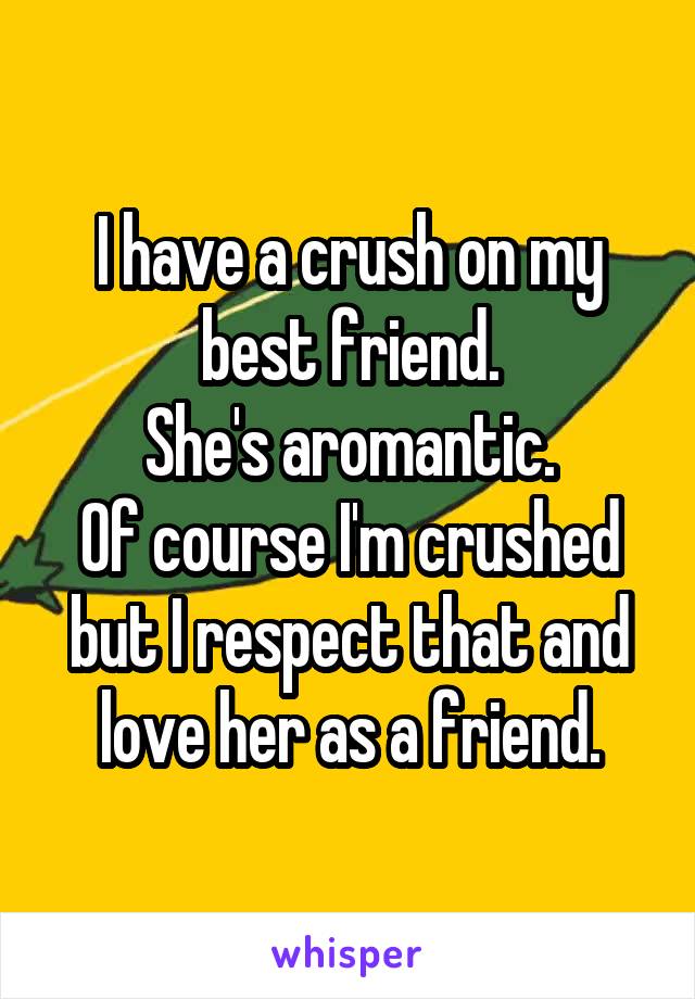 I have a crush on my best friend.
She's aromantic.
Of course I'm crushed but I respect that and love her as a friend.