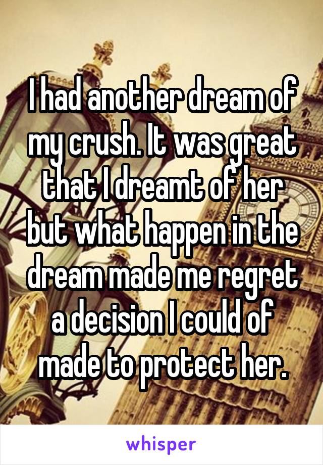 I had another dream of my crush. It was great that I dreamt of her but what happen in the dream made me regret a decision I could of made to protect her.