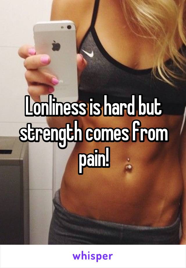 Lonliness is hard but strength comes from pain!