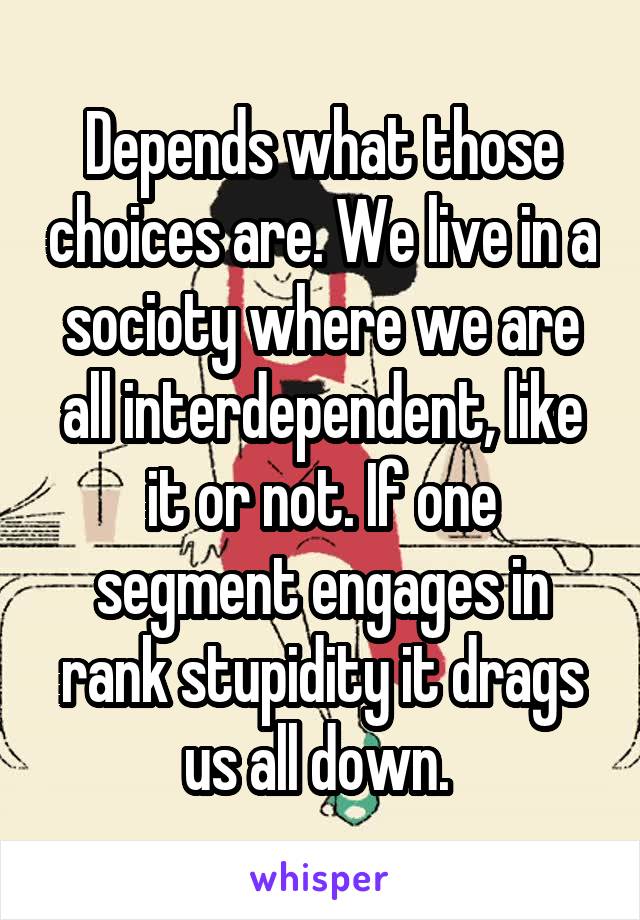 Depends what those choices are. We live in a socioty where we are all interdependent, like it or not. If one segment engages in rank stupidity it drags us all down. 