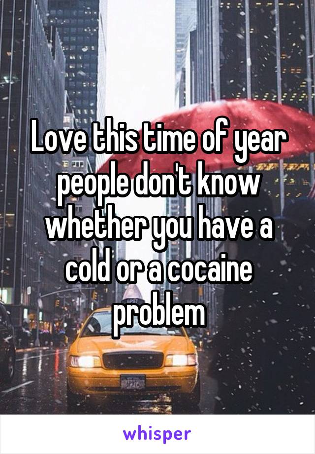 Love this time of year people don't know whether you have a cold or a cocaine problem