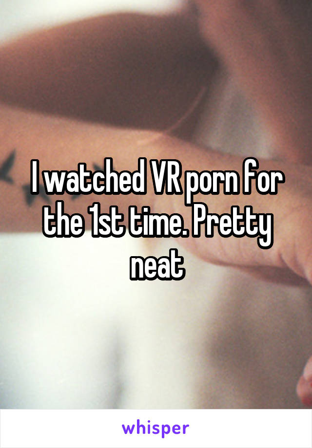 I watched VR porn for the 1st time. Pretty neat