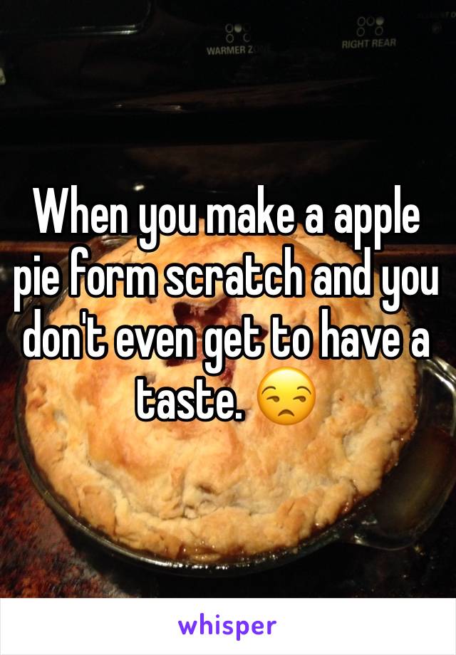 When you make a apple pie form scratch and you don't even get to have a taste. 😒