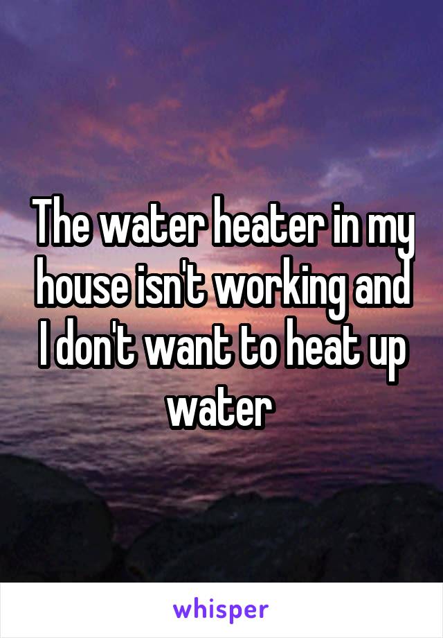 The water heater in my house isn't working and I don't want to heat up water 