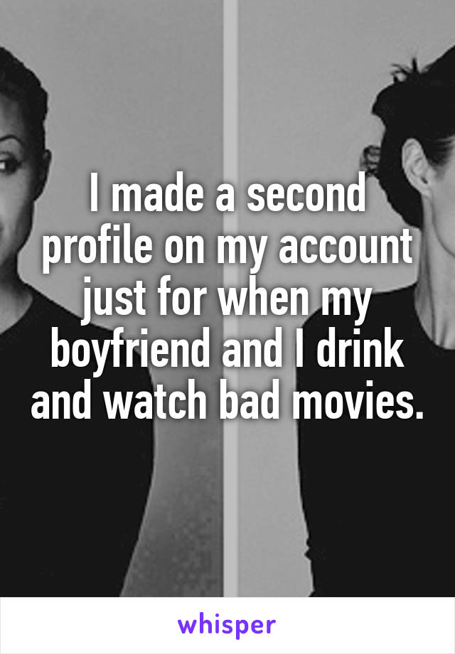 I made a second profile on my account just for when my boyfriend and I drink and watch bad movies. 