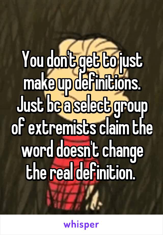 You don't get to just make up definitions. Just bc a select group of extremists claim the word doesn't change the real definition. 