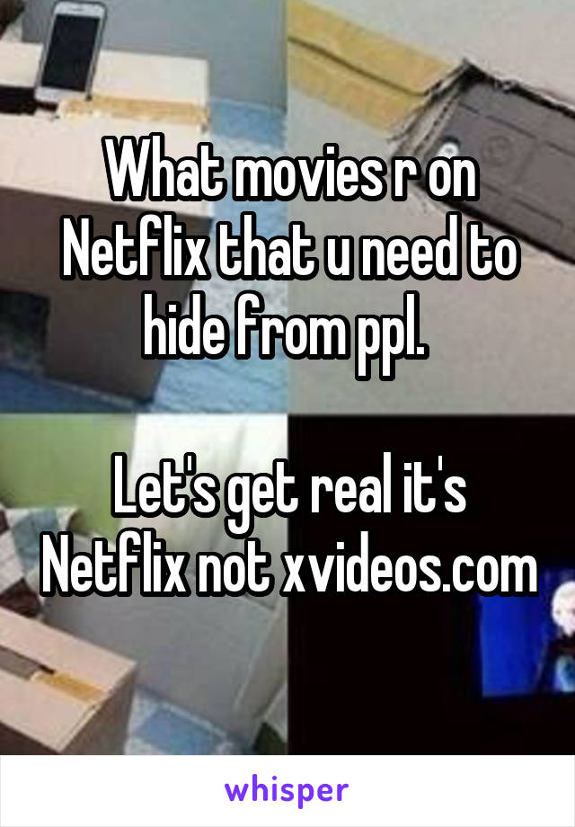 What movies r on Netflix that u need to hide from ppl. 

Let's get real it's Netflix not xvideos.com 