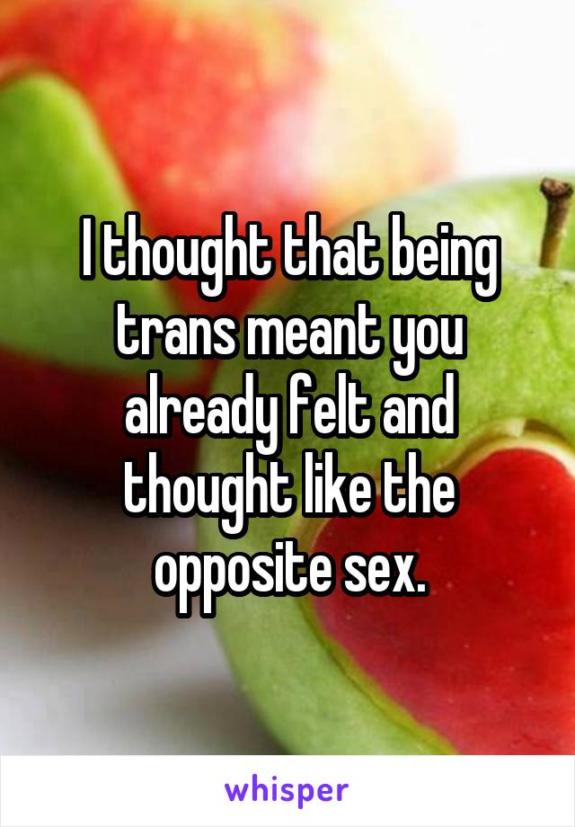 I thought that being trans meant you already felt and thought like the opposite sex.