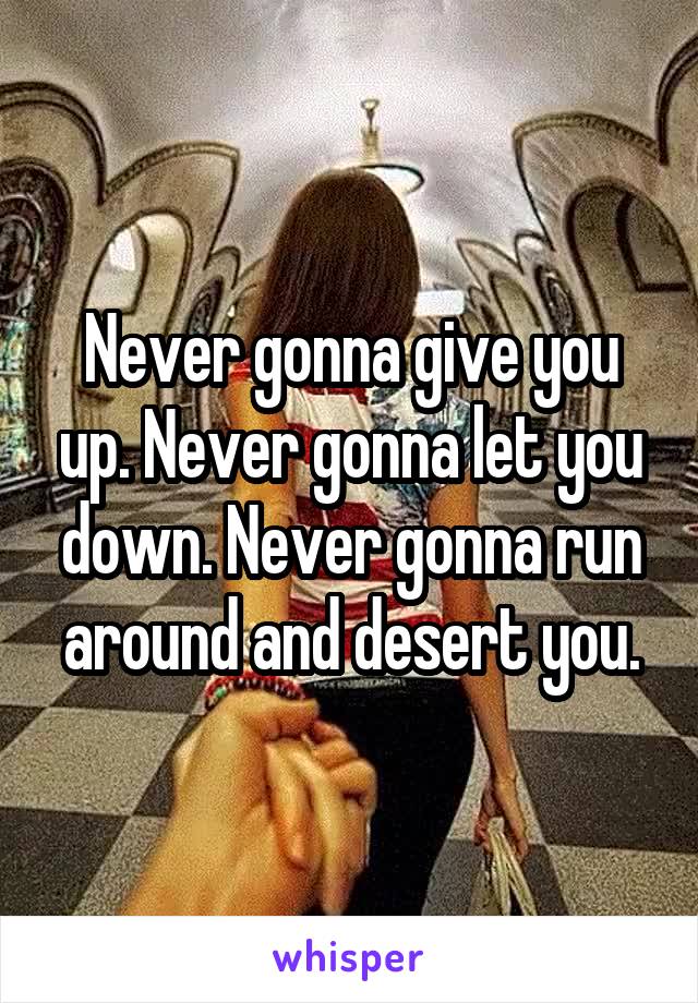 Never gonna give you up. Never gonna let you down. Never gonna run around and desert you.