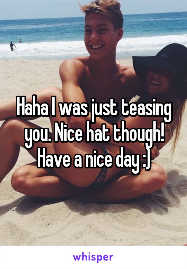 Haha I was just teasing you. Nice hat though! Have a nice day :)