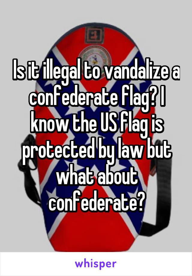 Is it illegal to vandalize a confederate flag? I know the US flag is protected by law but what about confederate?