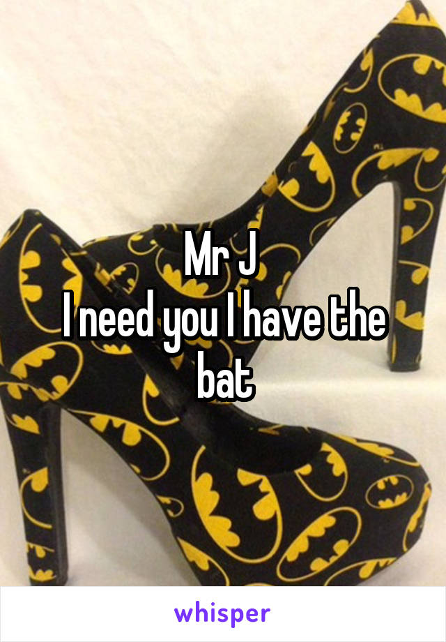 Mr J 
I need you I have the bat