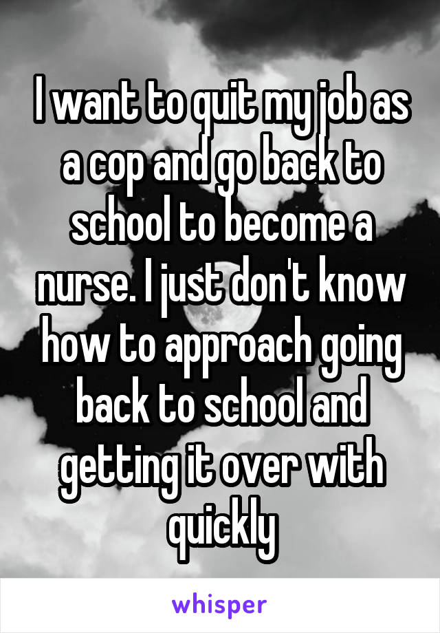 I want to quit my job as a cop and go back to school to become a nurse. I just don't know how to approach going back to school and getting it over with quickly