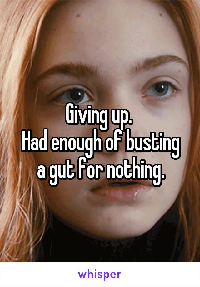 Giving up. 
Had enough of busting a gut for nothing.