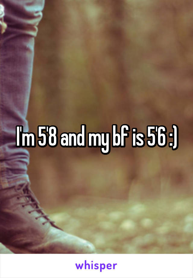 I'm 5'8 and my bf is 5'6 :)