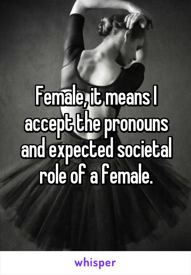 Female, it means I accept the pronouns and expected societal role of a female.