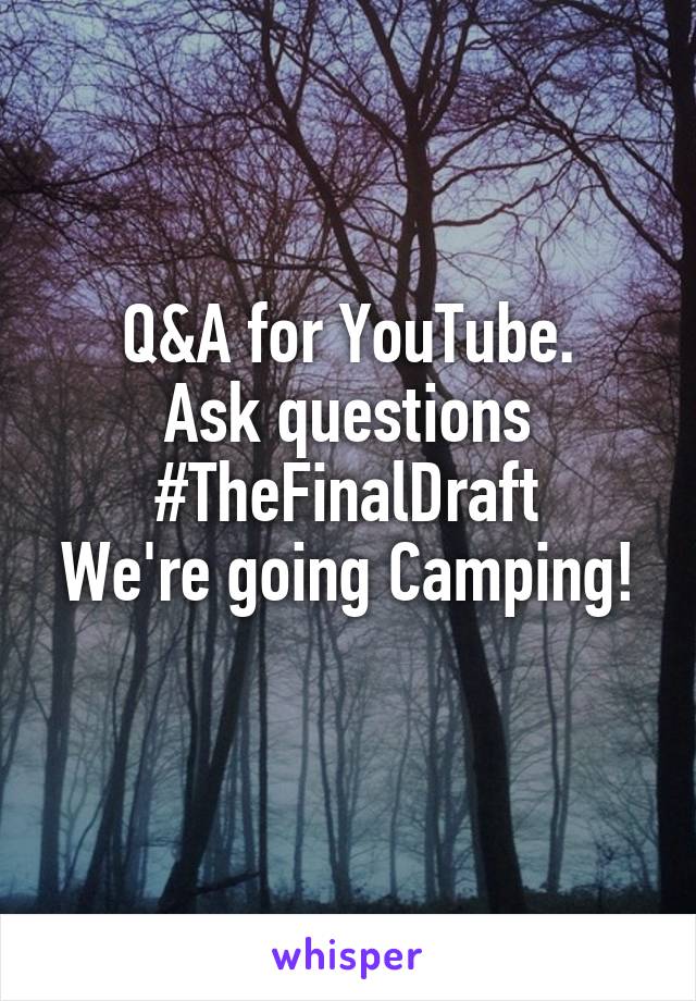 Q&A for YouTube.
Ask questions
#TheFinalDraft
We're going Camping!
