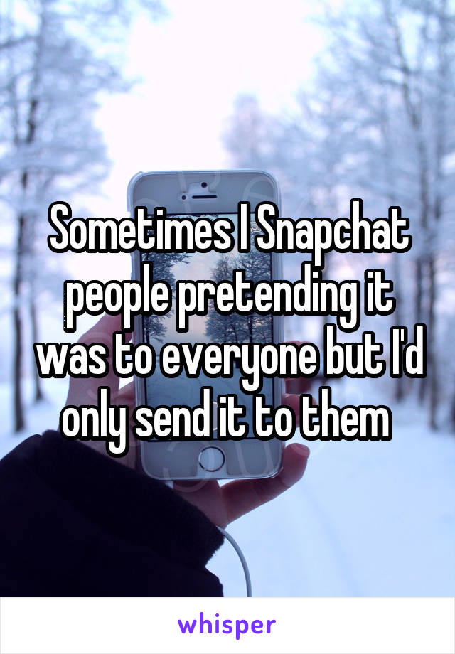 Sometimes I Snapchat people pretending it was to everyone but I'd only send it to them 