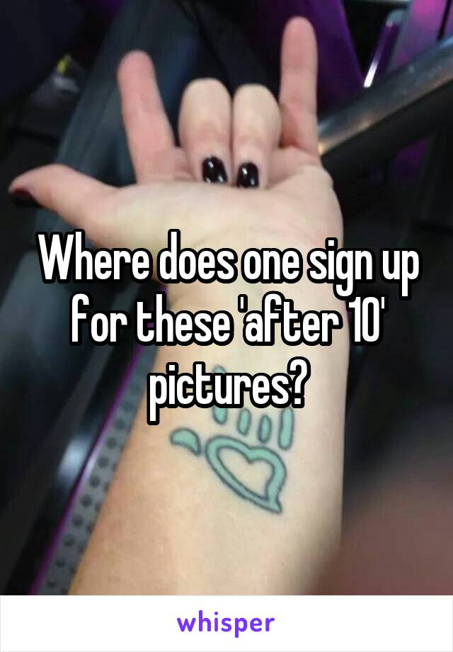 Where does one sign up for these 'after 10' pictures?