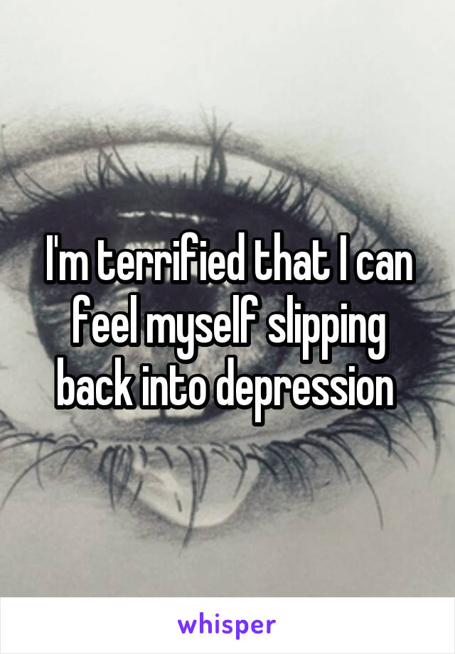 I'm terrified that I can feel myself slipping back into depression 