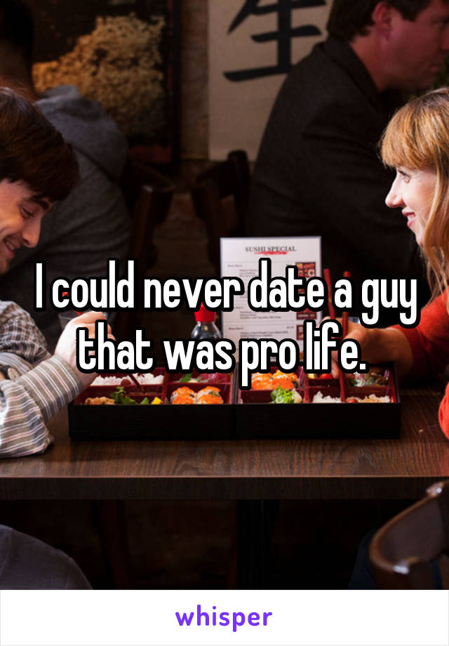 I could never date a guy that was pro life. 