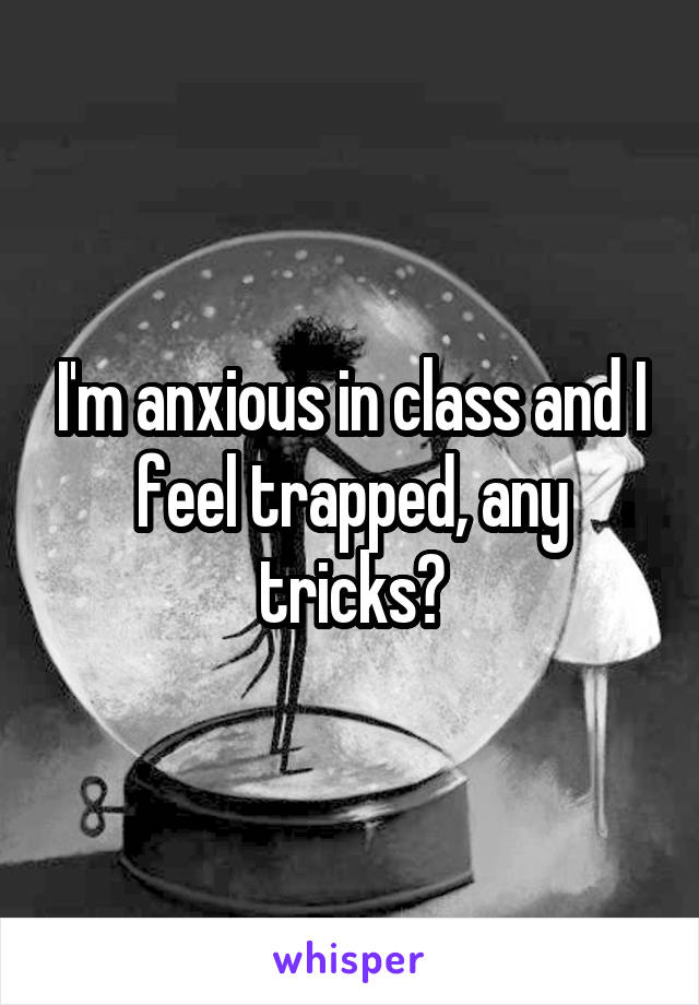 I'm anxious in class and I feel trapped, any tricks?